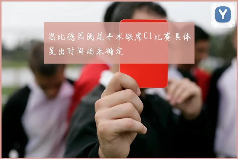 恩比德因阑尾手术缺席G1比赛具体复出时间尚未确定