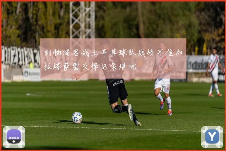 利物浦客战土耳其球队战绩不佳加拉塔萨雷交锋记录堪忧