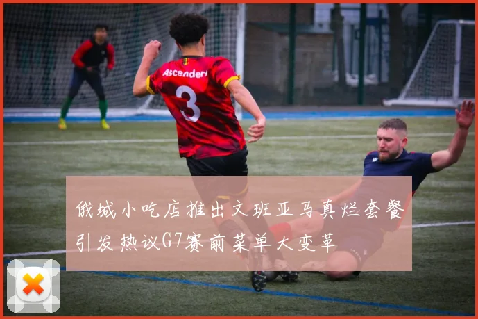 俄城小吃店推出文班亚马真烂套餐引发热议G7赛前菜单大变革