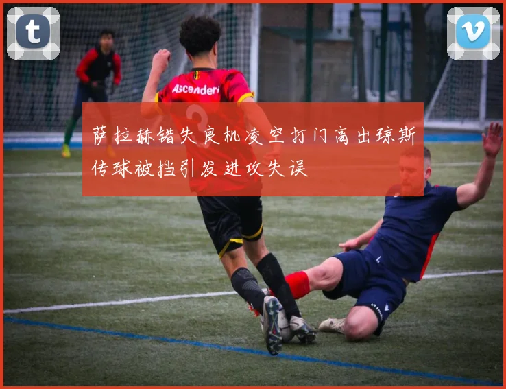 萨拉赫错失良机凌空打门高出琼斯传球被挡引发进攻失误