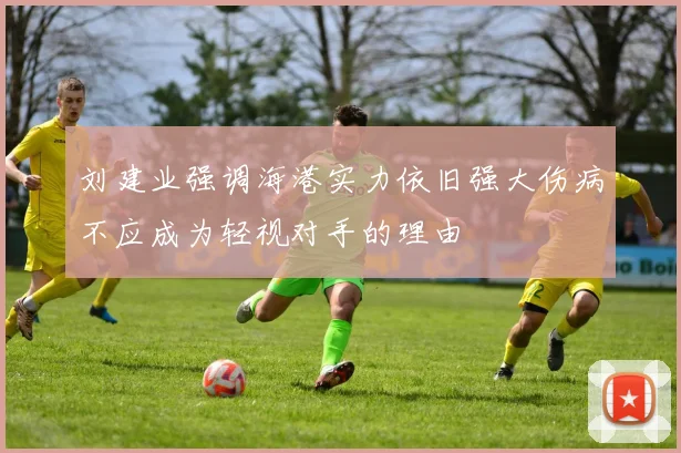刘建业强调海港实力依旧强大伤病不应成为轻视对手的理由