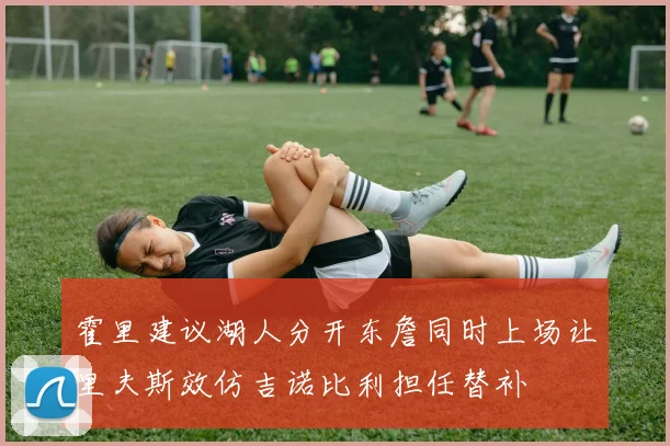 霍里建议湖人分开东詹同时上场让里夫斯效仿吉诺比利担任替补