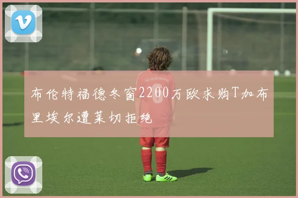 布伦特福德冬窗2200万欧求购T加布里埃尔遭莱切拒绝