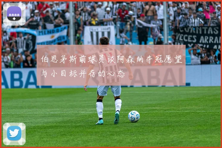 伯恩茅斯前球员谈阿森纳夺冠愿望与小目标并存的心态