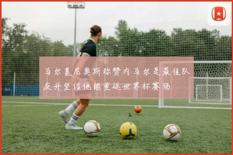 马尔基尼奥斯称赞内马尔是最佳队友并坚信他能重返世界杯赛场