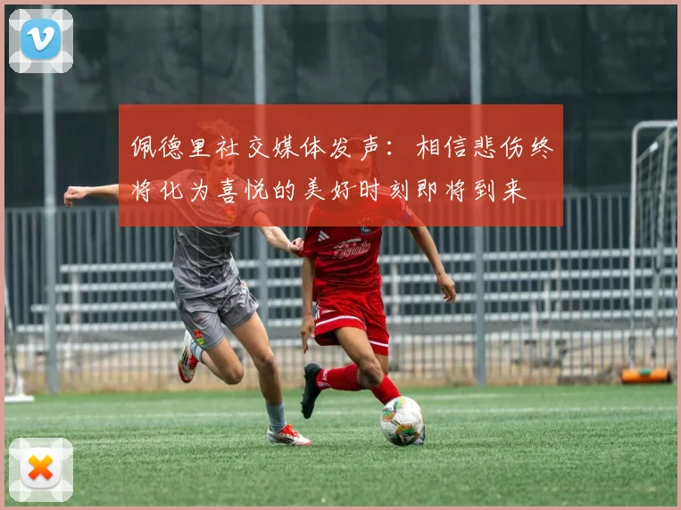 佩德里社交媒体发声：相信悲伤终将化为喜悦的美好时刻即将到来