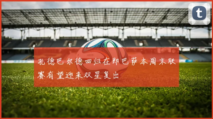孔德巴尔德回归在即巴萨本周末联赛有望迎来双星复出