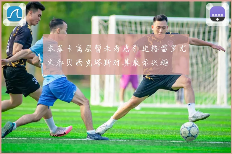 本菲卡高层暂未考虑引进格雷罗尤文和贝西克塔斯对其表示兴趣