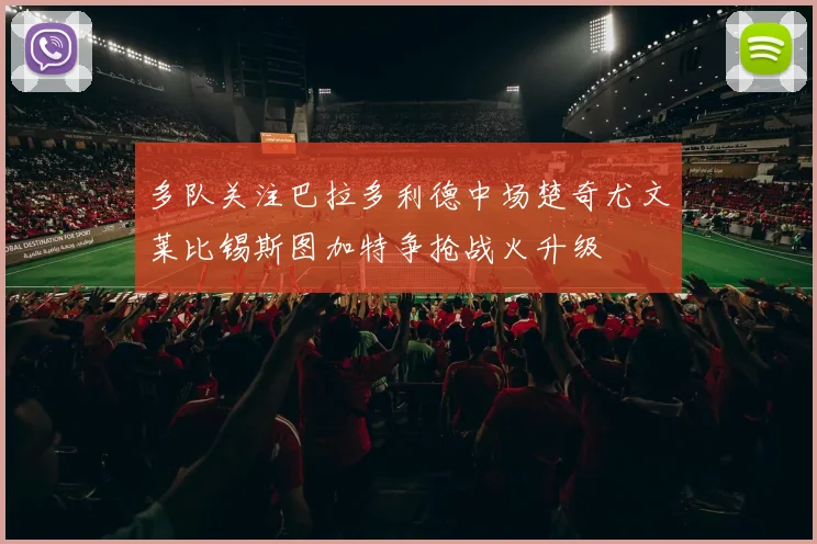 多队关注巴拉多利德中场楚奇尤文莱比锡斯图加特争抢战火升级