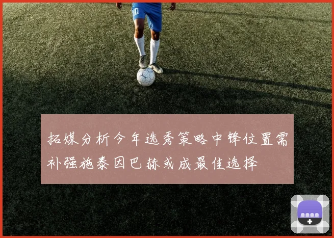 拓媒分析今年选秀策略中锋位置需补强施泰因巴赫或成最佳选择