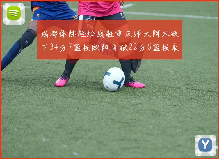 成都体院轻松战胜重庆师大阿木砍下34分7篮板欧阳贡献22分6篮板表现出色