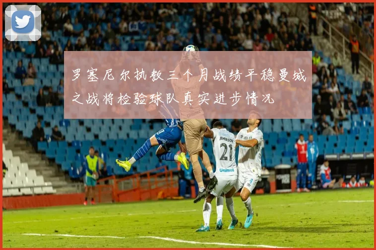 罗塞尼尔执教三个月战绩平稳曼城之战将检验球队真实进步情况