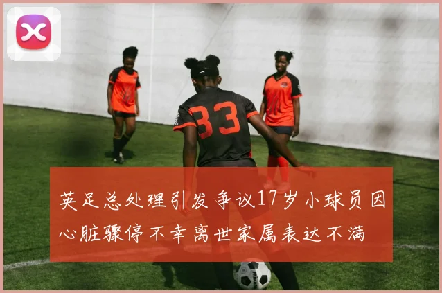 英足总处理引发争议17岁小球员因心脏骤停不幸离世家属表达不满