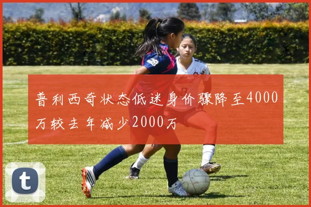 普利西奇状态低迷身价骤降至4000万较去年减少2000万