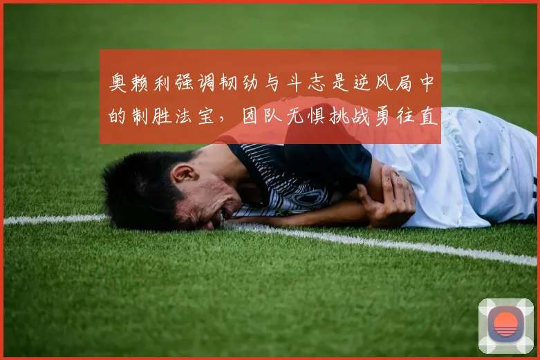 奥赖利强调韧劲与斗志是逆风局中的制胜法宝，团队无惧挑战勇往直前