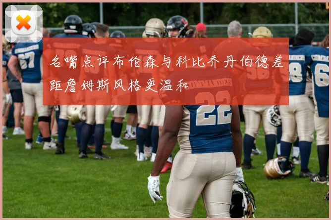 名嘴点评布伦森与科比乔丹伯德差距詹姆斯风格更温和