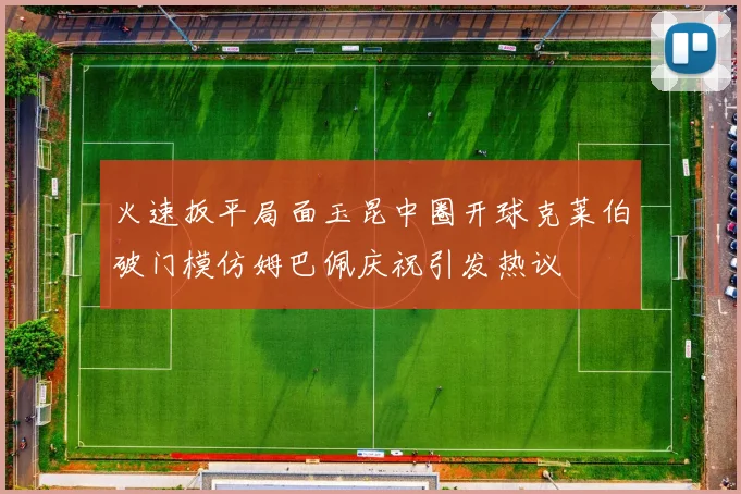 火速扳平局面玉昆中圈开球克莱伯破门模仿姆巴佩庆祝引发热议