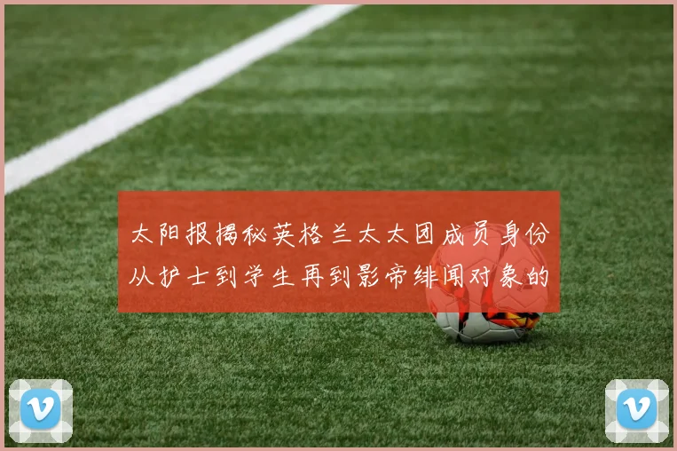 太阳报揭秘英格兰太太团成员身份从护士到学生再到影帝绯闻对象的多样性