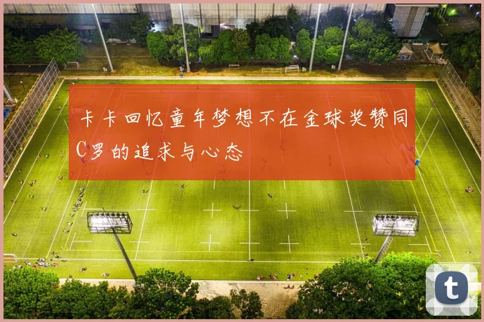 卡卡回忆童年梦想不在金球奖赞同C罗的追求与心态