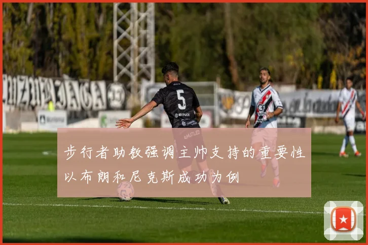 步行者助教强调主帅支持的重要性以布朗和尼克斯成功为例