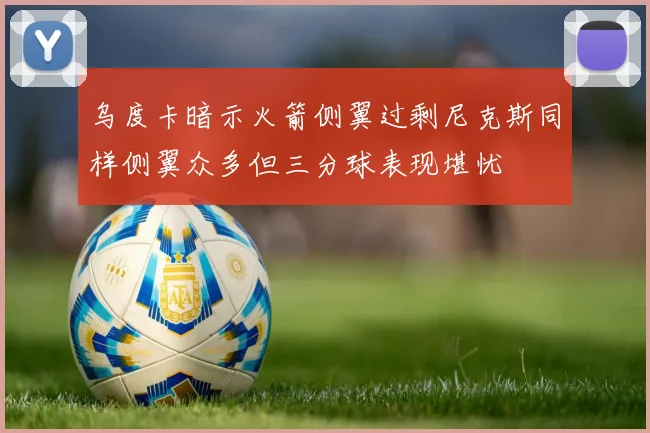 乌度卡暗示火箭侧翼过剩尼克斯同样侧翼众多但三分球表现堪忧