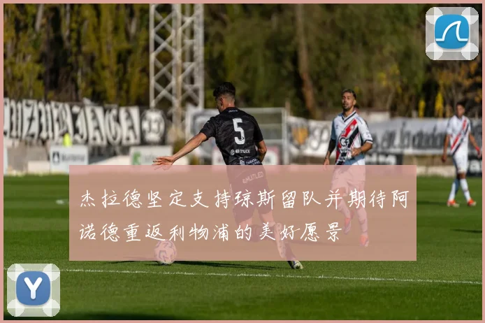 杰拉德坚定支持琼斯留队并期待阿诺德重返利物浦的美好愿景
