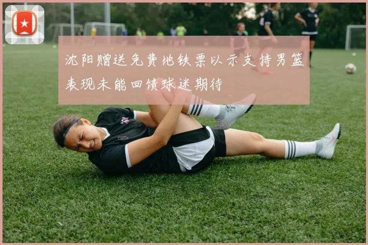 沈阳赠送免费地铁票以示支持男篮表现未能回馈球迷期待