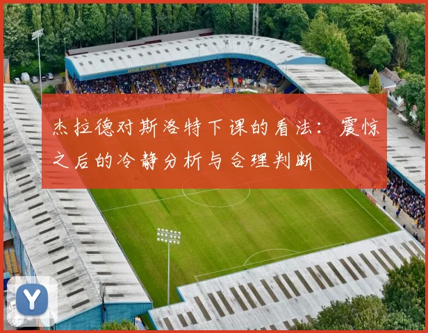 杰拉德对斯洛特下课的看法：震惊之后的冷静分析与合理判断