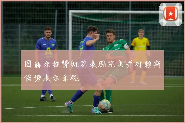 图赫尔称赞凯恩表现完美并对赖斯伤势表示乐观