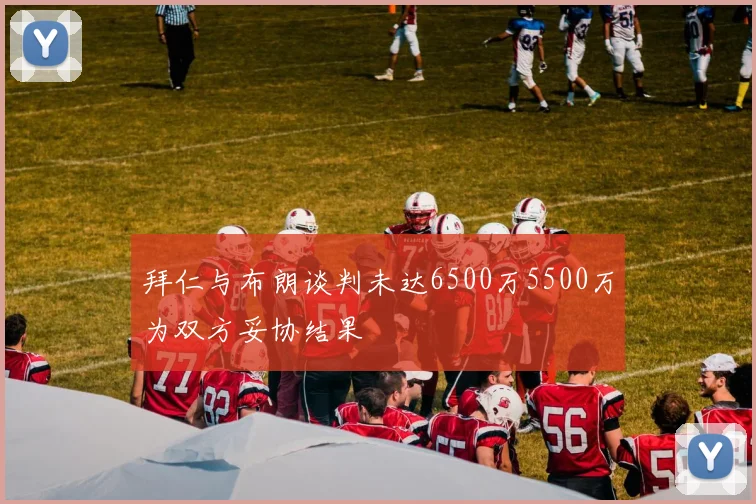 拜仁与布朗谈判未达6500万5500万为双方妥协结果