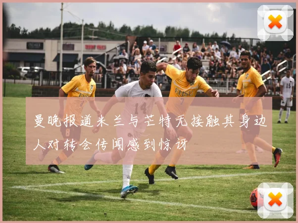 曼晚报道米兰与芒特无接触其身边人对转会传闻感到惊讶