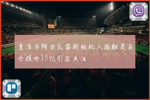 皇马与阿尔瓦雷斯经纪人接触是否会报价15亿引发关注